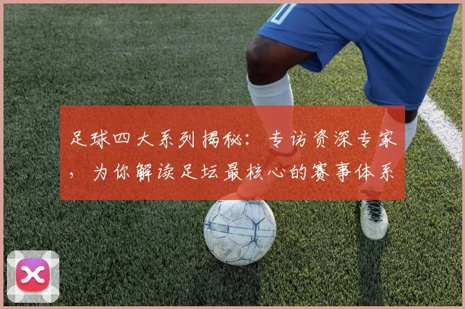 足球四大系列揭秘：专访资深专家，为你解读足坛最核心的赛事体系