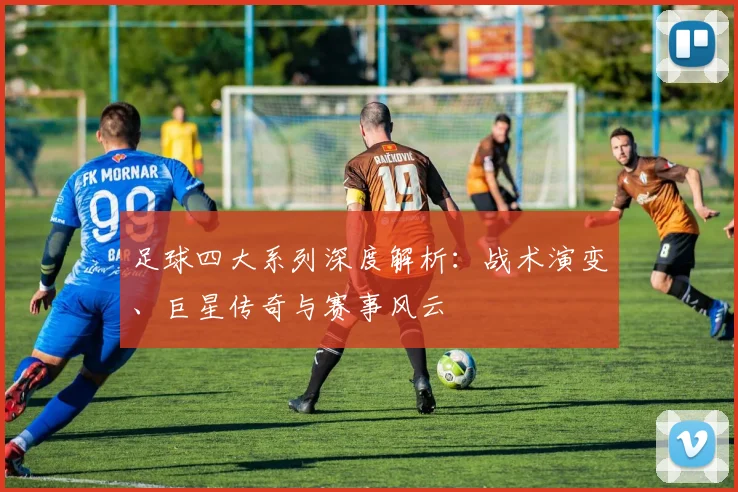 足球四大系列深度解析:战术演变、巨星传奇与赛事风云