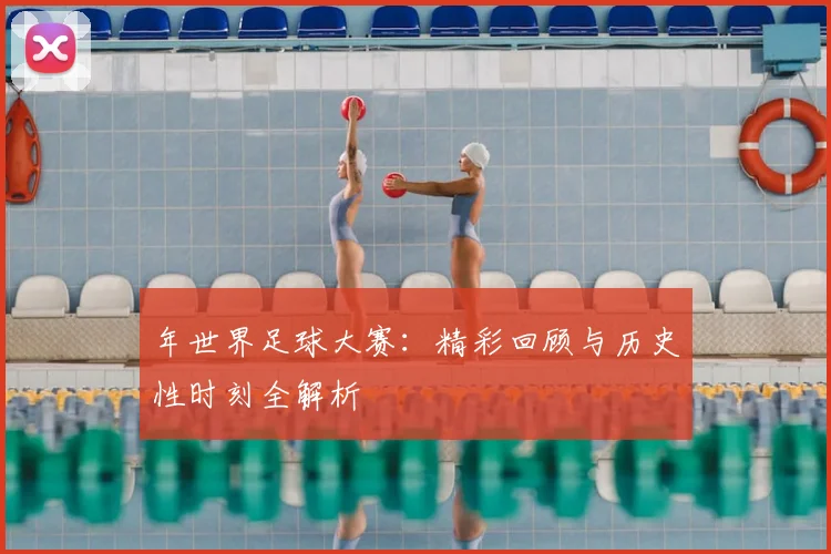 年世界足球大赛：精彩回顾与历史性时刻全解析