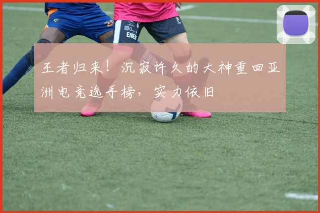 王者归来!沉寂许久的大神重回亚洲电竞选手榜,实力依旧