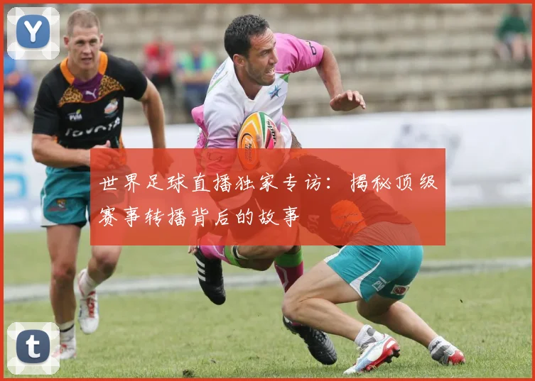 世界足球直播独家专访:揭秘顶级赛事转播背后的故事