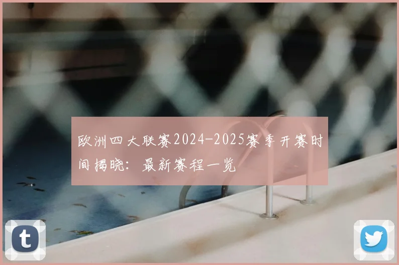 欧洲四大联赛2024-2025赛季开赛时间揭晓：最新赛程一览