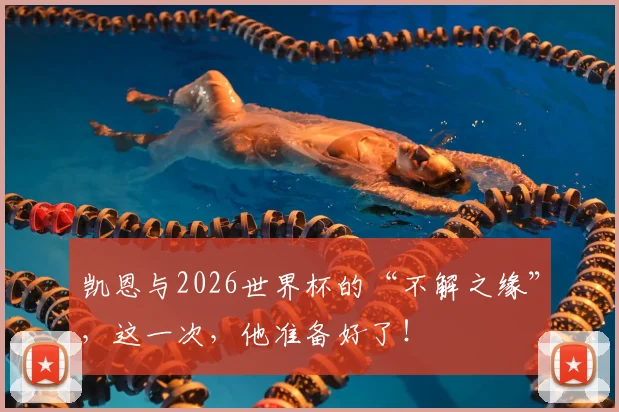 凯恩与2026世界杯的“不解之缘”,这一次,他准备好了!