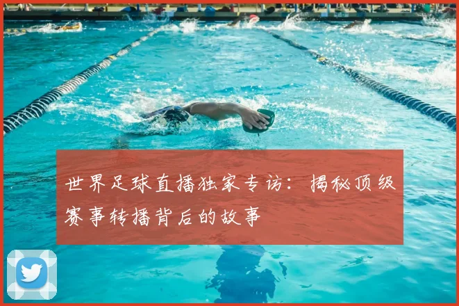 世界足球直播独家专访：揭秘顶级赛事转播背后的故事