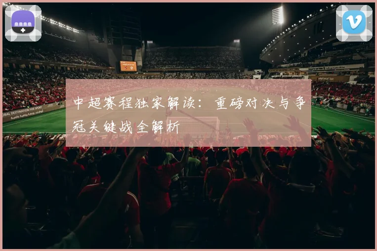 中超赛程独家解读:重磅对决与争冠关键战全解析