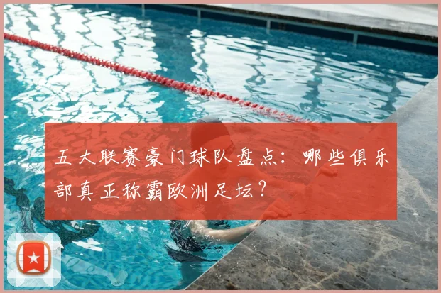 五大联赛豪门球队盘点:哪些俱乐部真正称霸欧洲足坛?