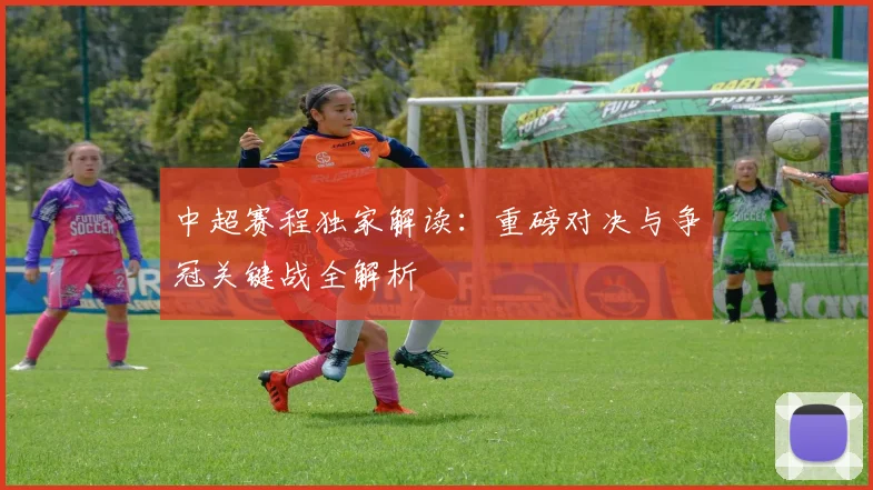 中超赛程独家解读：重磅对决与争冠关键战全解析