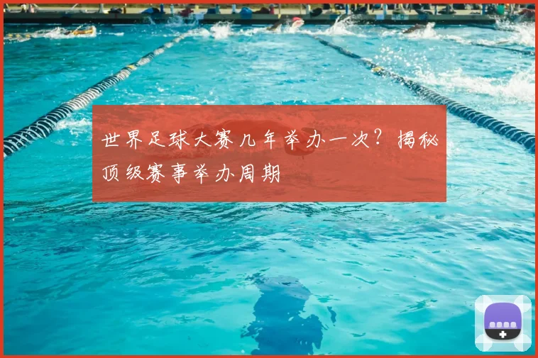 世界足球大赛几年举办一次?揭秘顶级赛事举办周期