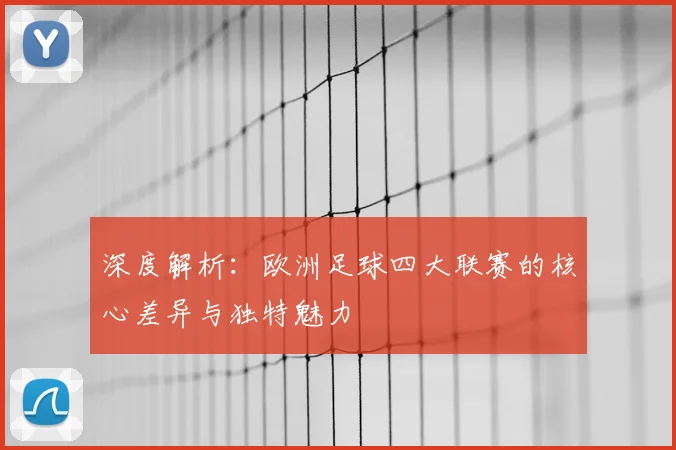 深度解析：欧洲足球四大联赛的核心差异与独特魅力