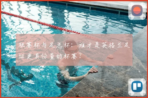 联赛杯与足总杯:谁才是英格兰足坛更具份量的杯赛?